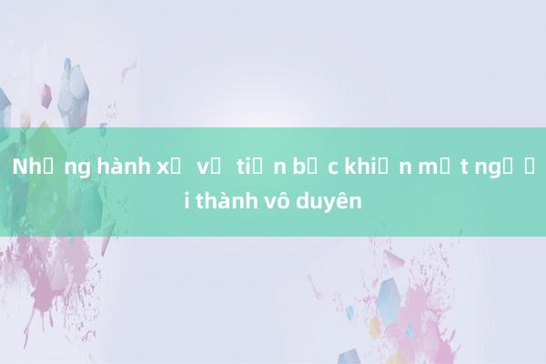 Những hành xử về tiền bạc khiến một người thành vô duyên