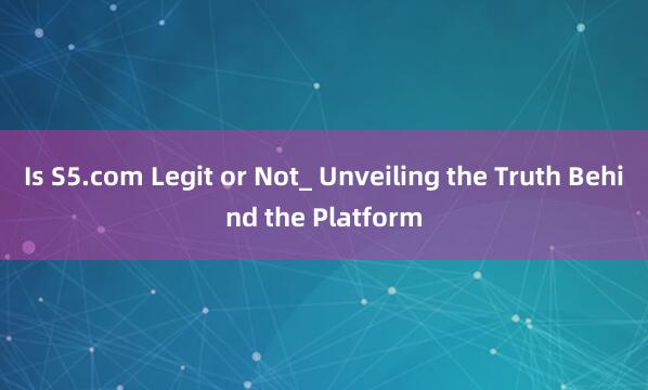 Is S5.com Legit or Not_ Unveiling the Truth Behind the Platform