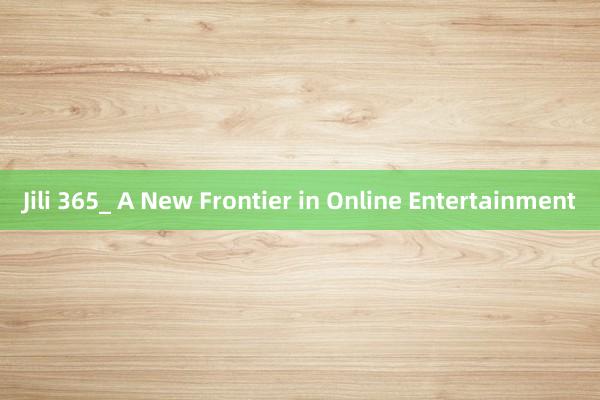 Jili 365_ A New Frontier in Online Entertainment