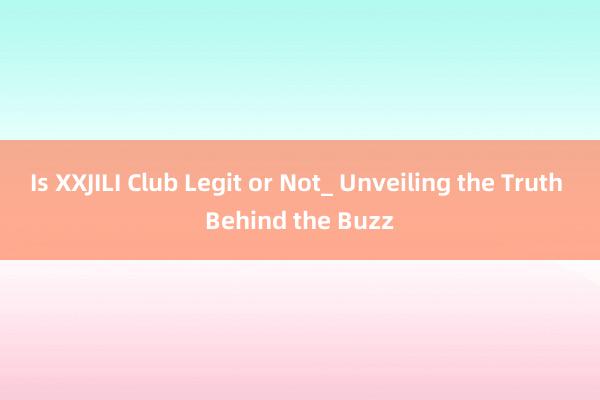 Is XXJILI Club Legit or Not_ Unveiling the Truth Behind the Buzz