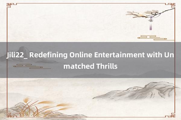 Jili22_ Redefining Online Entertainment with Unmatched Thrills