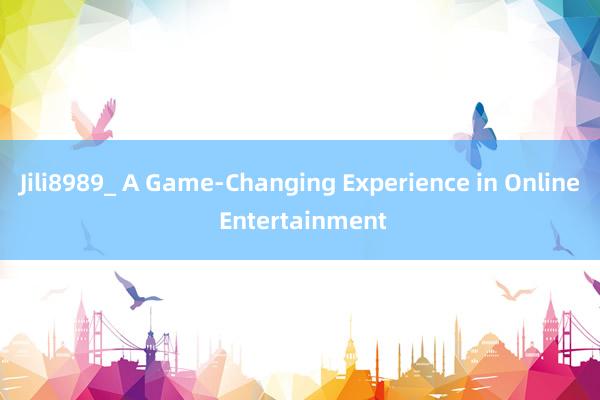 Jili8989_ A Game-Changing Experience in Online Entertainment