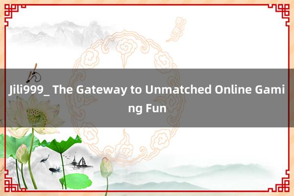 Jili999_ The Gateway to Unmatched Online Gaming Fun